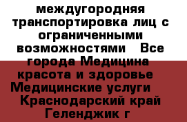 междугородняя транспортировка лиц с ограниченными возможностями - Все города Медицина, красота и здоровье » Медицинские услуги   . Краснодарский край,Геленджик г.
